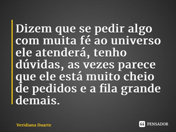 ⁠Dizem que se pedir algo com muita fé ao universo ele atenderá, tenho dúvidas, as vezes parece que ele está muito cheio de pedidos e a fila grande demais.... Frase de Veridiana Duarte.