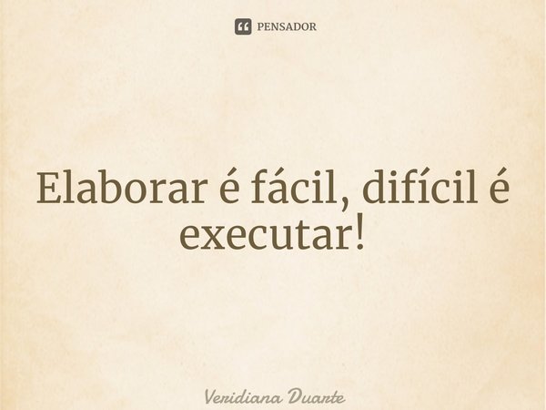 ⁠Elaborar é fácil, difícil é executar!... Frase de Veridiana Duarte.