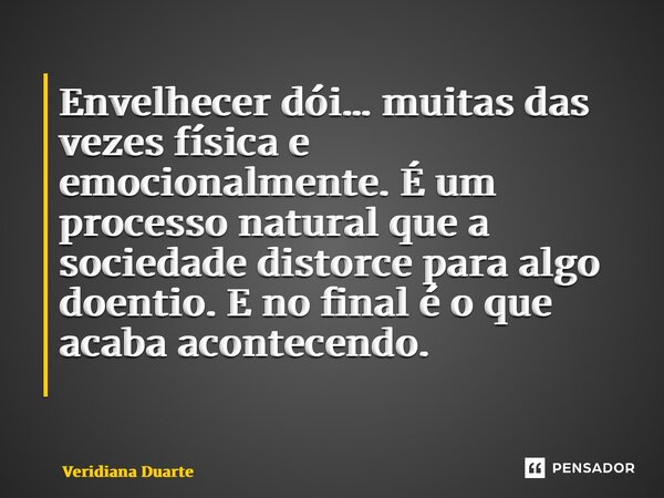 Envelhecer dói… muitas das vezes física e emocionalmente. É um processo natural que a sociedade distorce para algo doentio. E no final é o que acaba acontecendo... Frase de Veridiana Duarte.