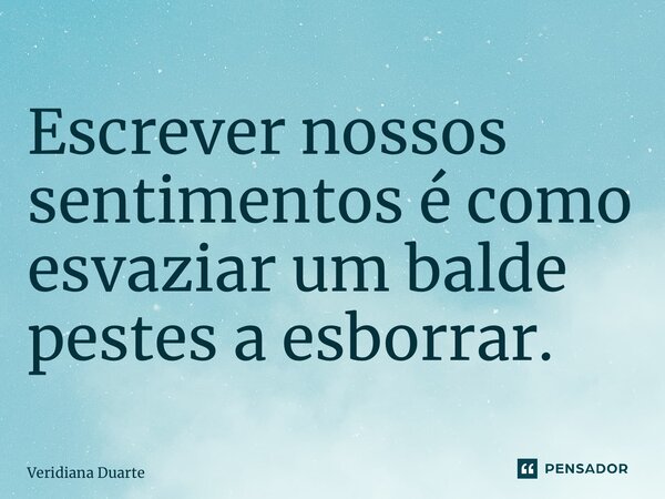 ⁠Escrever nossos sentimentos é como esvaziar um balde pestes a esborrar.... Frase de Veridiana Duarte.