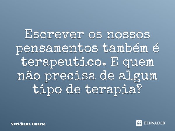 ⁠Escrever os nossos pensamentos também é terapêutico. E quem não precisa de algum tipo de terapia?... Frase de Veridiana Duarte.