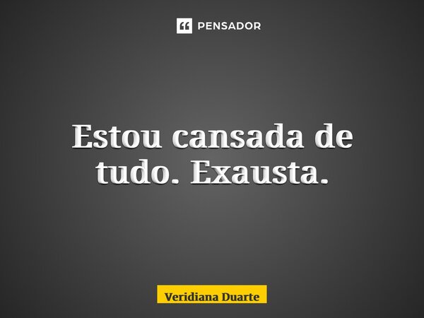 ⁠Estou cansada de tudo. Exausta.... Frase de Veridiana Duarte.