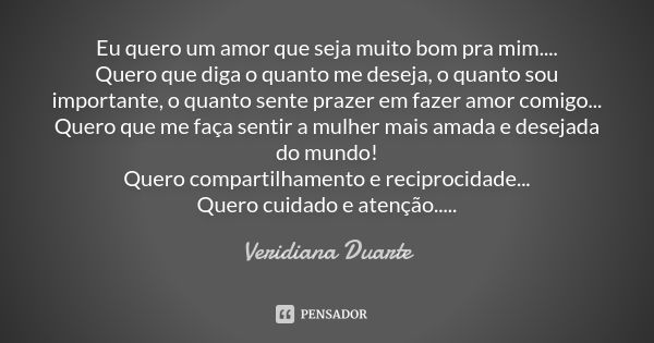 Eu quero um amor que seja muito bom pra mim.... Quero que diga o quanto me deseja, o quanto sou importante, o quanto sente prazer em fazer amor comigo... Quero ... Frase de Veridiana Duarte.