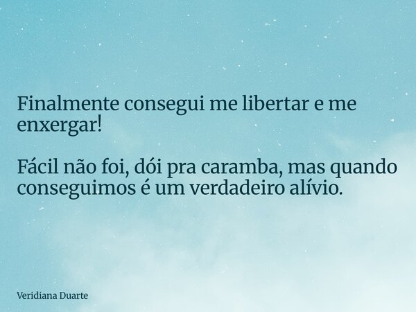 Finalmente consegui me libertar e me enxergar! Fácil não foi, dói pra caramba, mas quando conseguimos é um verdadeiro alívio.... Frase de Veridiana Duarte.