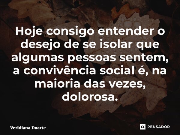 ⁠Hoje consigo entender o desejo de se isolar que algumas pessoas sentem, a convivência social é, na maioria das vezes, dolorosa.... Frase de Veridiana Duarte.