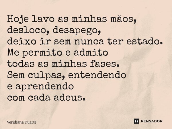 ⁠Hoje lavo as minhas mãos, desloco, desapego, deixo ir sem nunca ter estado. Me permito e admito todas as minhas fases. Sem culpas, entendendo e aprendendo com ... Frase de Veridiana Duarte.
