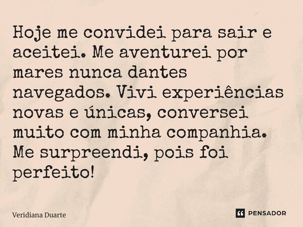⁠Hoje me convidei para sair e aceitei. Me aventurei por mares nunca dantes navegados. Vivi experiências novas e únicas, conversei muito com minha companhia. Me ... Frase de Veridiana Duarte.