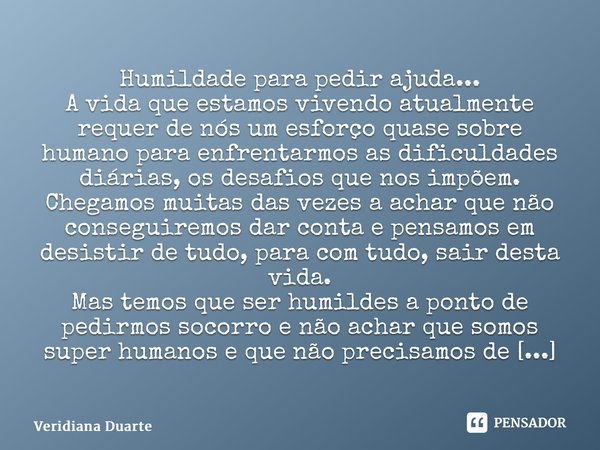 ⁠Humildade para pedir ajuda... A vida que estamos vivendo atualmente requer de nós um esforço quase sobre humano para enfrentarmos as dificuldades diárias, os d... Frase de Veridiana Duarte.