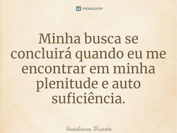 ⁠Minha busca se concluirá quando eu me encontrar em minha plenitude e auto suficiência.... Frase de Veridiana Duarte.