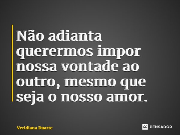 ⁠Não adianta querermos impor nossa vontade ao outro, mesmo que seja o nosso amor.... Frase de Veridiana Duarte.