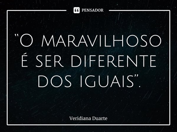 “⁠O maravilhoso é ser diferente dos iguais”.... Frase de Veridiana Duarte.