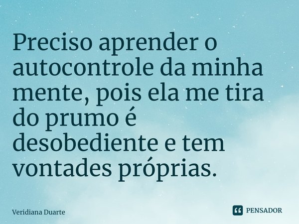 ⁠Preciso aprender o autocontrole da minha mente, pois ela me tira do prumo é desobediente e tem vontades próprias.... Frase de Veridiana Duarte.