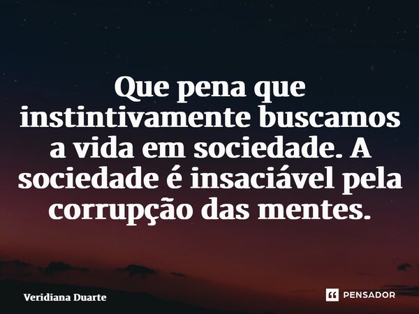 ⁠Que pena que instintivamente buscamos a vida em sociedade. A sociedade é insaciável pela corrupção das mentes.... Frase de Veridiana Duarte.