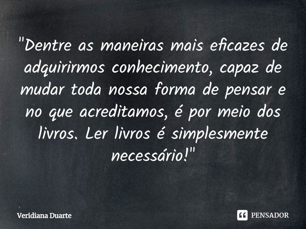 "Dentre as maneiras mais eficazes de adquirirmos conhecimento, capaz de mudar toda nossa forma de pensar e no que acreditamos, é por meio dos livros. Ler l... Frase de Veridiana Duarte.