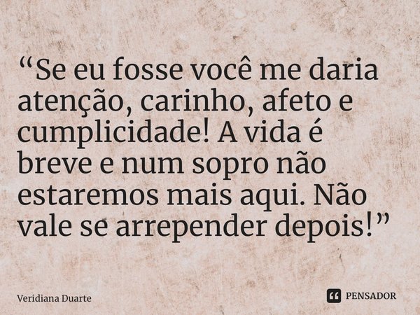 ⁠“Se eu fosse você me daria atenção, carinho, afeto e cumplicidade! A vida é breve e num sopro não estaremos mais aqui. Não vale se arrepender depois!”... Frase de Veridiana Duarte.
