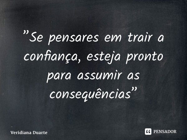 ⁠”Se pensares em trair a confiança, esteja pronto para assumir as consequências”... Frase de Veridiana Duarte.