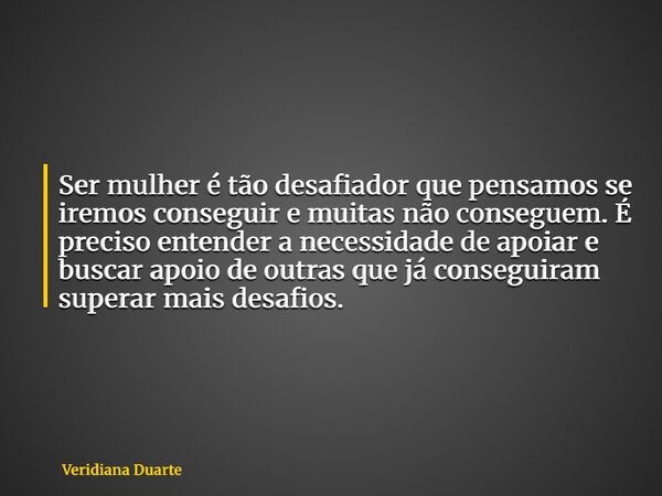 Ser mulher é tão desafiador que pensamos se iremos conseguir e muitas não conseguem. É preciso entender a necessidade de apoiar e buscar apoio de outras que já ... Frase de Veridiana Duarte.