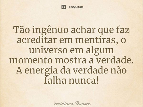 ⁠Tão ingênuo achar que faz acreditar em mentiras, o universo em algum momento mostra a verdade. A energia da verdade não falha nunca!... Frase de Veridiana Duarte.