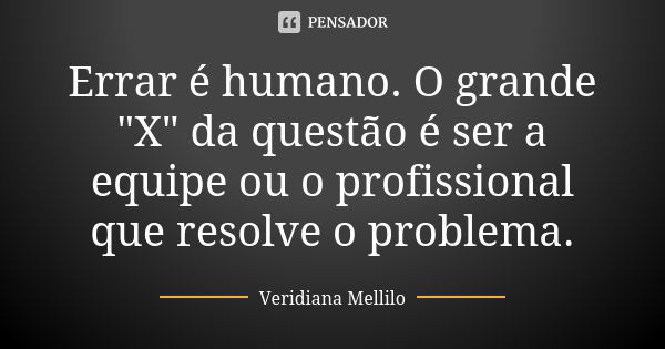 Errar é humano. O grande "X" da questão é ser a equipe ou o profissional que resolve o problema.... Frase de Veridiana Mellilo.