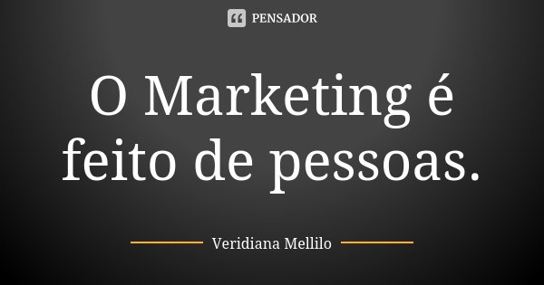 O Marketing é feito de pessoas.... Frase de Veridiana Mellilo.