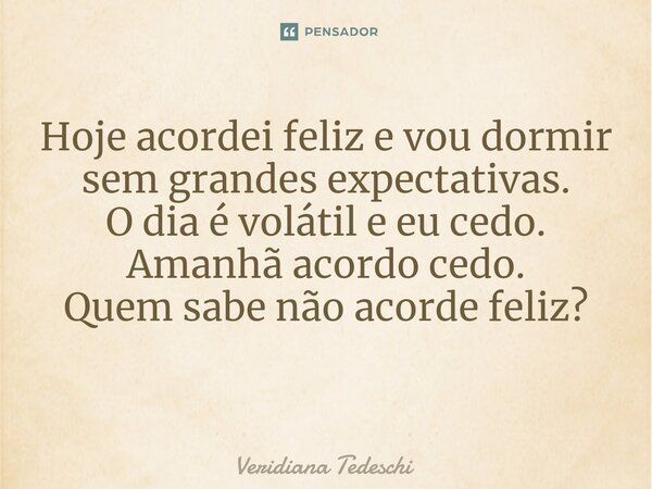 Hoje acordei feliz e vou dormir sem grandes expectativas. O dia é volátil e eu cedo. Amanhã acordo cedo. Quem sabe não acorde feliz? ⁠... Frase de Veridiana Tedeschi.