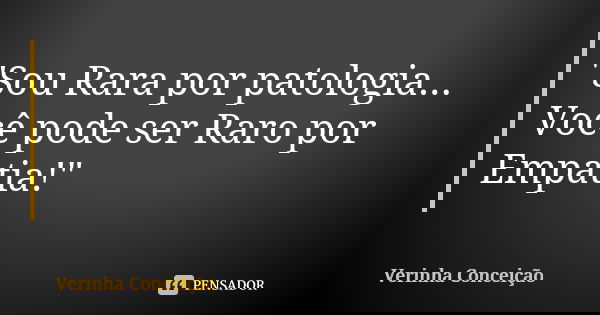 "Sou Rara por patologia... Você pode ser Raro por Empatia!"... Frase de Verinha Conceição.