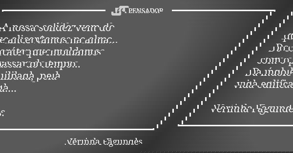 A nossa solidez vem do que alicer¢amos na alma... Do caráter que moldamos com o passar do tempo... Da índole ilibada, pela vida edificada.... Verinha Fagundes.... Frase de Verinha Fagundes.