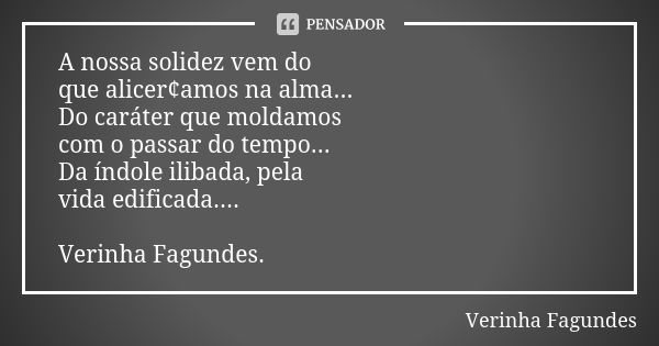 A nossa solidez vem do que alicer¢amos na alma... Do caráter que moldamos com o passar do tempo... Da índole ilibada, pela vida edificada.... Verinha Fagundes.... Frase de Verinha Fagundes.