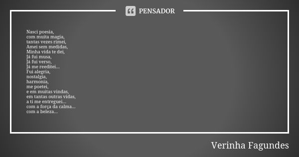 Nasci poesia, com muita magia, tantas vezes rimei, Amei sem medidas, Minha vida te dei, Já fui musa, Já fui verso, Já me reeditei... Fui alegria, nostalgia, har... Frase de Verinha Fagundes.