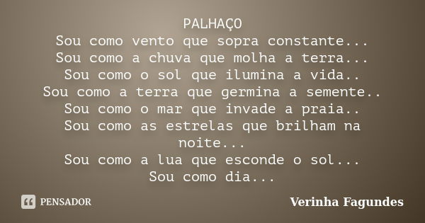 PALHAÇO Sou como vento que sopra constante... Sou como a chuva que molha a terra... Sou como o sol que ilumina a vida.. Sou como a terra que germina a semente..... Frase de Verinha Fagundes.