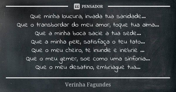 Que minha loucura, invada tua sanidade... Que o transbordar do meu amor, toque tua alma... Que a minha boca sacie a tua sede... Que a minha pele, satisfaça o te... Frase de Verinha Fagundes.