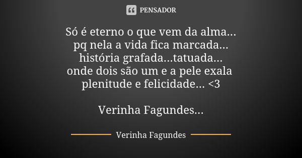 Só é eterno o que vem da alma... pq nela a vida fica marcada... história grafada...tatuada... onde dois são um e a pele exala plenitude e felicidade... <3 Ve... Frase de Verinha Fagundes.