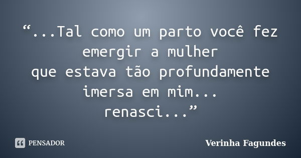 “...Tal como um parto você fez emergir a mulher que estava tão profundamente imersa em mim... renasci...”... Frase de Verinha Fagundes.