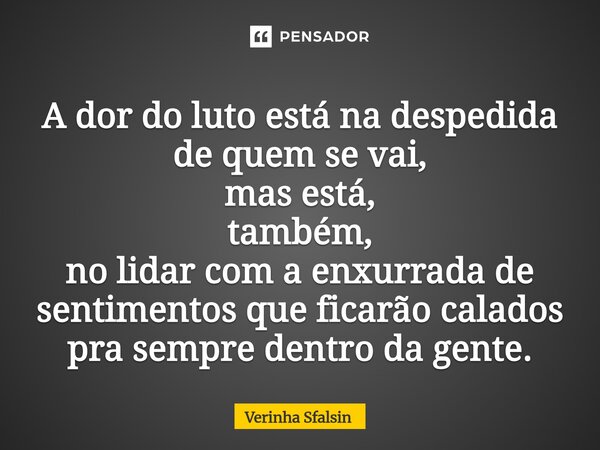 ⁠A dor do luto está na despedida de quem se vai, mas está, também, no lidar com a enxurrada de sentimentos que ficarão calados pra sempre dentro da gente.... Frase de Verinha Sfalsin.