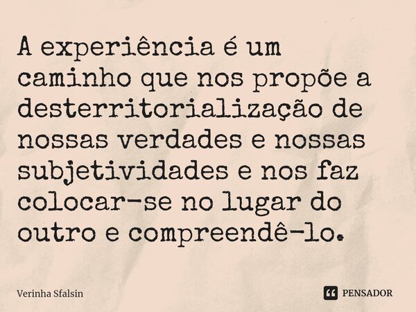 ⁠A experiência é um caminho que nos propõe a desterritorialização de nossas verdades e nossas subjetividades e nos faz colocar-se no lugar do outro e compreendê... Frase de Verinha Sfalsin.