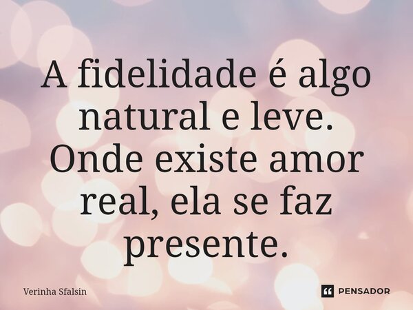 ⁠A fidelidade é algo natural e leve. Onde existe amor real, ela se faz presente.... Frase de Verinha Sfalsin.