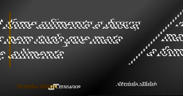 A fome alimenta a busca, mas nem tudo que mata a fome, alimenta.... Frase de Verinha Sfalsin.