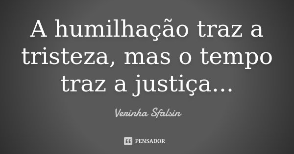 A humilhação traz a tristeza, mas o tempo traz a justiça...... Frase de Verinha Sfalsin.