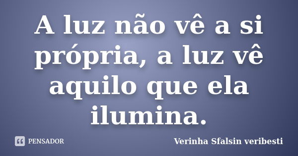 A luz não vê a si própria, a luz vê aquilo que ela ilumina.... Frase de Verinha Sfalsin veribesti.