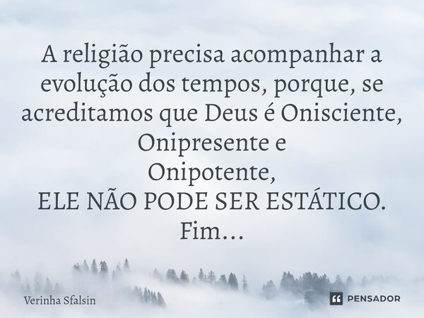 A religião precisa acompanhar a evolução dos tempo⁠s, porque, se acreditamos que Deus é Onisciente, Onipresente e Onipotente, ELE NÃO PODE SER ESTÁTICO. Fim...... Frase de Verinha Sfalsin.