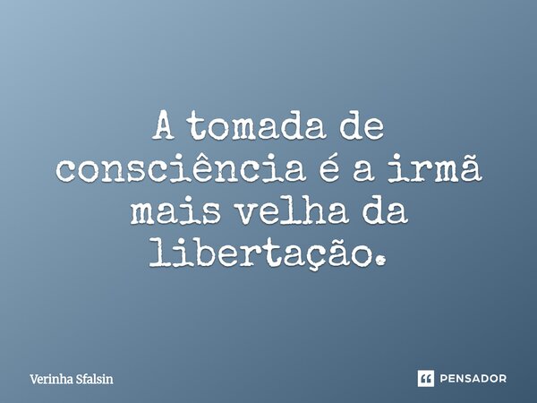 ⁠A tomada de consciência é a irmã mais velha da libertação.... Frase de Verinha Sfalsin.