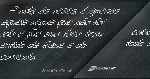 A vida, às vezes, é apenas aquela vírgula que não foi colocada e que sua falta tirou todo sentido da frase e do contexto.... Frase de Verinha Sfalsin.