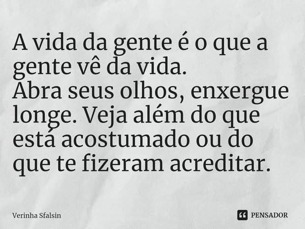 ⁠A vida da gente é o que a gente vê da vida.
Abra seus olhos, enxergue longe. Veja além do que está acostumado ou do que te fizeram acreditar.... Frase de Verinha Sfalsin.