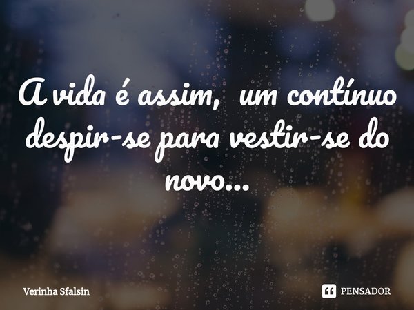 A vida é assim, um contínuo despir-se para vestir-se do novo...... Frase de Verinha Sfalsin.