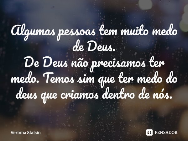 ⁠Algumas pessoas tem muito medo de Deus.
De Deus não precisamos ter medo. Temos sim que ter medo do deus que criamos dentro de nós.... Frase de Verinha Sfalsin.