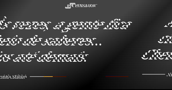 Às vezes, a gente fica cheio de saberes... Cheios até demais.... Frase de Verinha Sfalsin.