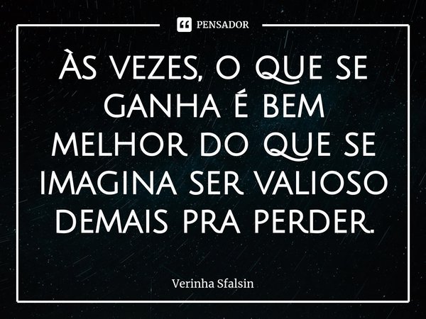 ⁠Às vezes, o que se ganha é bem melhor do que se imagina ser valioso demais pra perder.... Frase de Verinha Sfalsin.