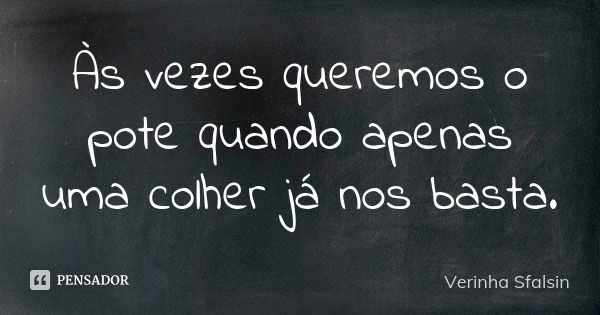 Às vezes queremos o pote quando apenas uma colher já nos basta.... Frase de Verinha Sfalsin.