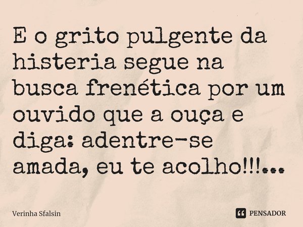 ⁠E o grito pulgente da histeria segue na busca frenética por um ouvido que a ouça e diga: adentre-se amada, eu te acolho!!!...... Frase de Verinha Sfalsin.