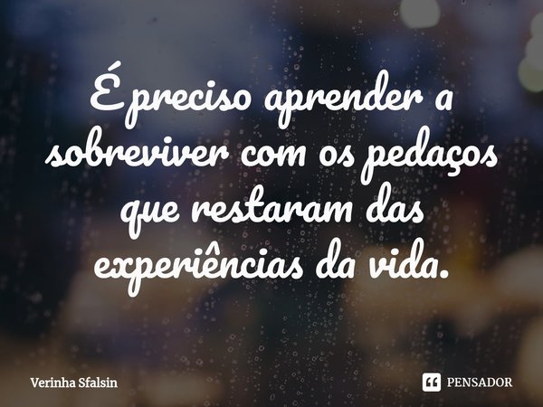 ⁠É preciso aprender a sobreviver com os pedaços que restaram das experiências da vida.... Frase de Verinha Sfalsin.